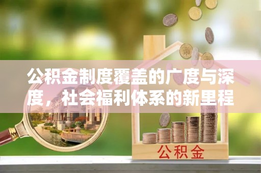 明山公积金制度覆盖的广度与深度，社会福利体系的新里程碑
