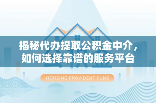 明山揭秘代办提取公积金中介，如何选择靠谱的服务平台