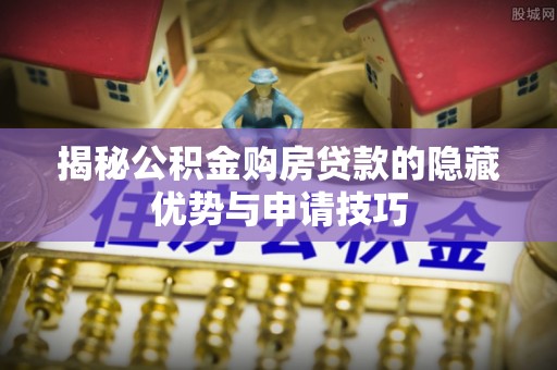 明山揭秘公积金购房贷款的隐藏优势与申请技巧
