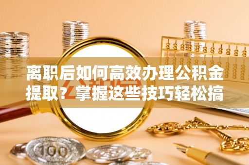 明山离职后如何高效办理公积金提取？掌握这些技巧轻松搞定