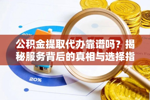 明山公积金提取代办靠谱吗？揭秘服务背后的真相与选择指南