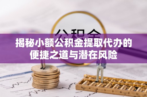 明山揭秘小额公积金提取代办的便捷之道与潜在风险