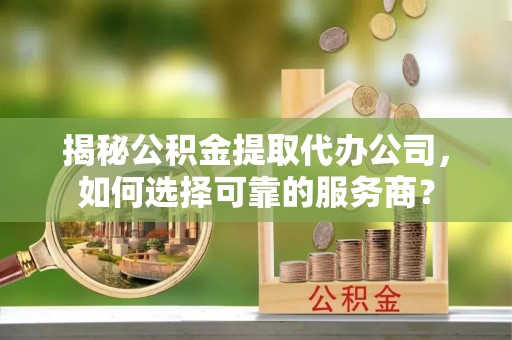 明山揭秘公积金提取代办公司，如何选择可靠的服务商？