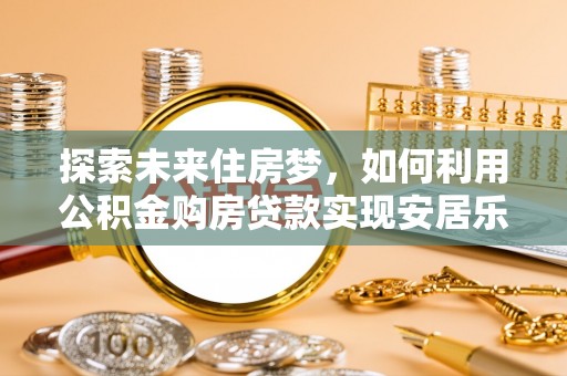 明山探索未来住房梦，如何利用公积金购房贷款实现安居乐业