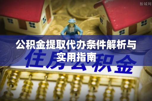 明山公积金提取代办条件解析与实用指南