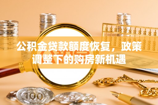 明山公积金贷款额度恢复，政策调整下的购房新机遇