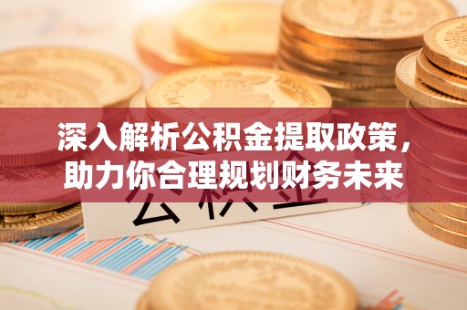 明山深入解析公积金提取政策，助力你合理规划财务未来