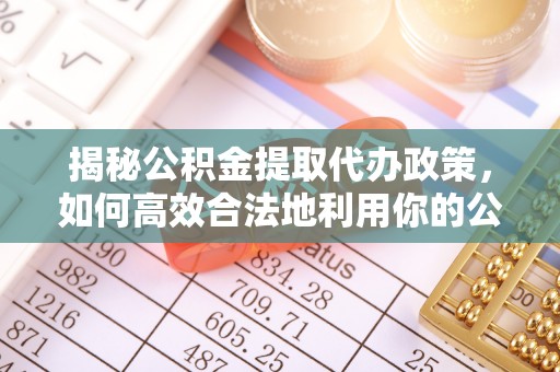 明山揭秘公积金提取代办政策，如何高效合法地利用你的公积金