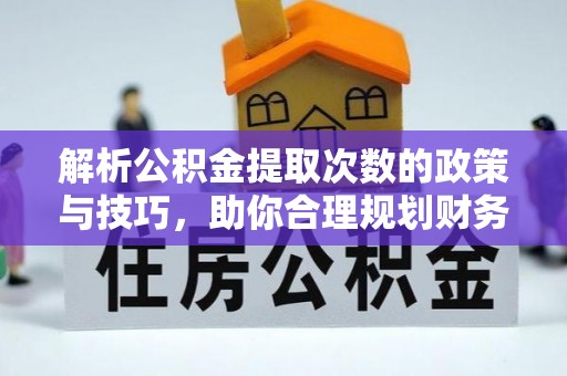明山解析公积金提取次数的政策与技巧，助你合理规划财务未来