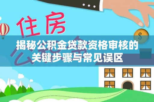 明山揭秘公积金贷款资格审核的关键步骤与常见误区