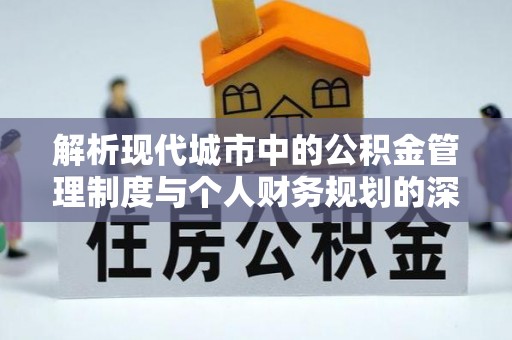 明山解析现代城市中的公积金管理制度与个人财务规划的深度关联