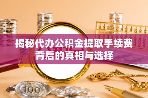 明山揭秘代办公积金提取手续费背后的真相与选择