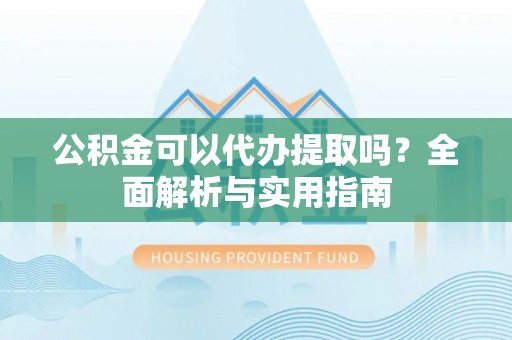 明山公积金可以代办提取吗？全面解析与实用指南