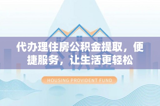 明山代办理住房公积金提取，便捷服务，让生活更轻松