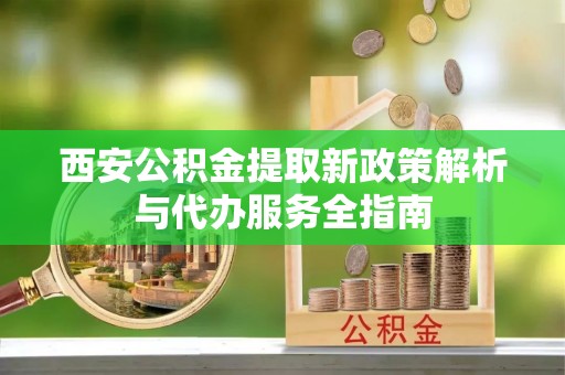 明山西安公积金提取新政策解析与代办服务全指南