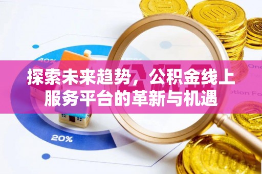 明山探索未来趋势，公积金线上服务平台的革新与机遇