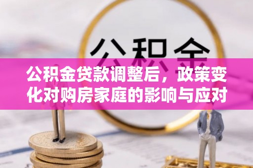 明山公积金贷款调整后，政策变化对购房家庭的影响与应对策略