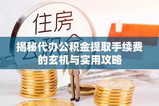 明山揭秘代办公积金提取手续费的玄机与实用攻略