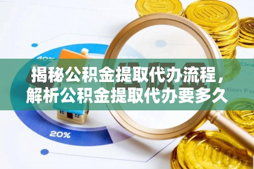 明山揭秘公积金提取代办流程，解析公积金提取代办要多久的真相