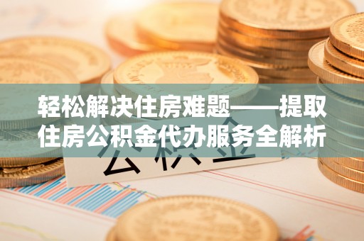 明山轻松解决住房难题——提取住房公积金代办服务全解析