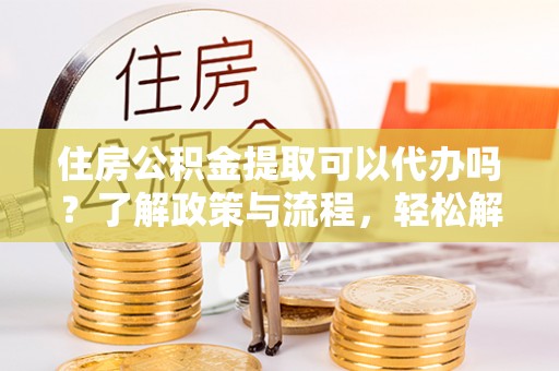 明山住房公积金提取可以代办吗？了解政策与流程，轻松解决你的疑问