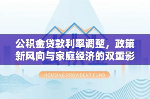 明山公积金贷款利率调整，政策新风向与家庭经济的双重影响