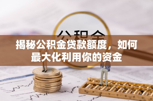 明山揭秘公积金贷款额度，如何最大化利用你的资金