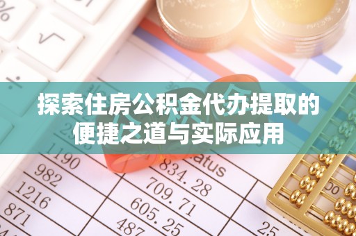 明山探索住房公积金代办提取的便捷之道与实际应用