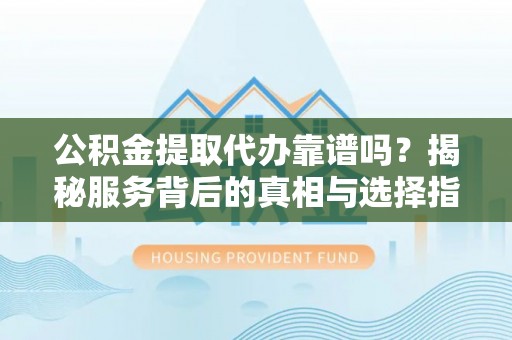 明山公积金提取代办靠谱吗？揭秘服务背后的真相与选择指南