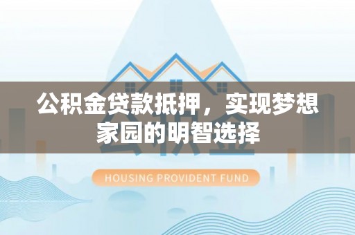 明山公积金贷款抵押，实现梦想家园的明智选择