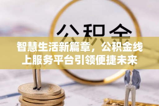 明山智慧生活新篇章，公积金线上服务平台引领便捷未来