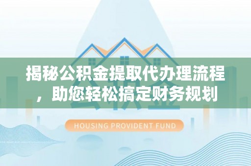 明山揭秘公积金提取代办理流程，助您轻松搞定财务规划