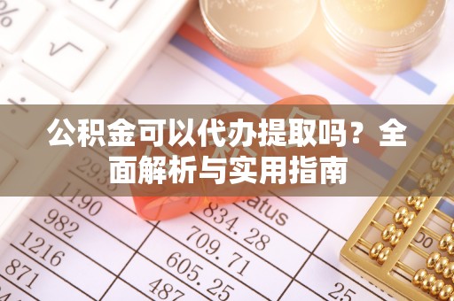 明山公积金可以代办提取吗？全面解析与实用指南