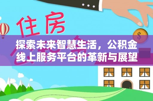 明山探索未来智慧生活，公积金线上服务平台的革新与展望