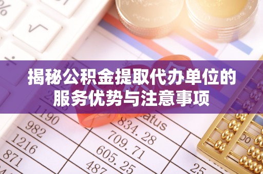 明山揭秘公积金提取代办单位的服务优势与注意事项