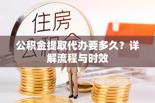 明山公积金提取代办要多久？详解流程与时效