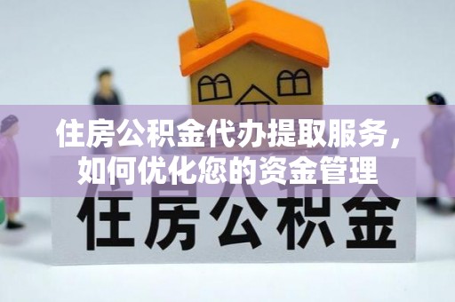 明山住房公积金代办提取服务，如何优化您的资金管理
