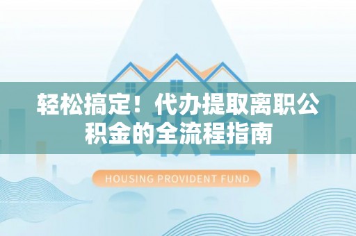 明山轻松搞定！代办提取离职公积金的全流程指南