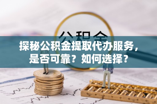 明山探秘公积金提取代办服务，是否可靠？如何选择？