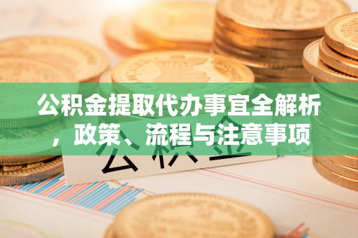 明山公积金提取代办事宜全解析，政策、流程与注意事项