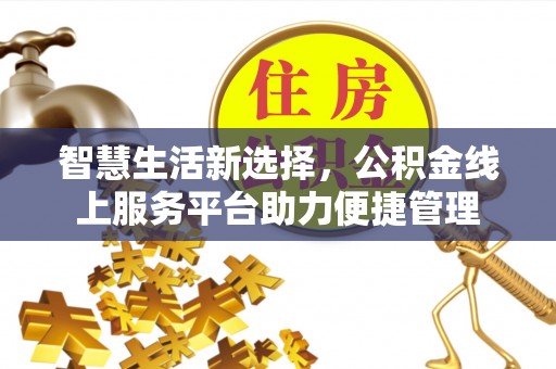 明山智慧生活新选择，公积金线上服务平台助力便捷管理