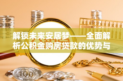 明山解锁未来安居梦——全面解析公积金购房贷款的优势与策略