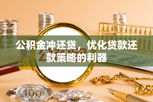 明山公积金冲还贷，优化贷款还款策略的利器