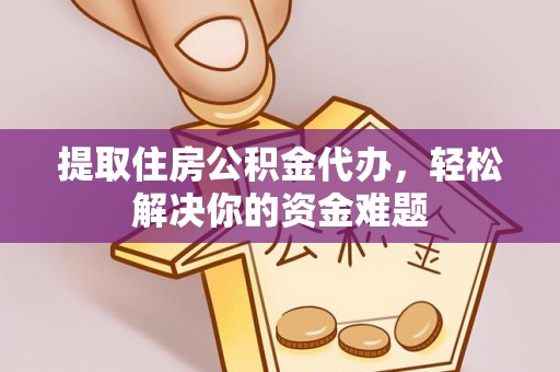 明山提取住房公积金代办，轻松解决你的资金难题