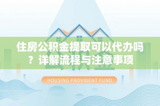 明山住房公积金提取可以代办吗？详解流程与注意事项