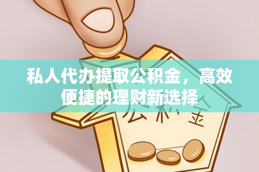 明山私人代办提取公积金，高效便捷的理财新选择
