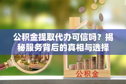 明山公积金提取代办可信吗？揭秘服务背后的真相与选择
