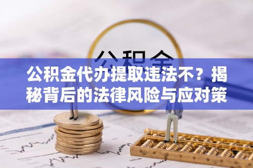 明山公积金代办提取违法不？揭秘背后的法律风险与应对策略