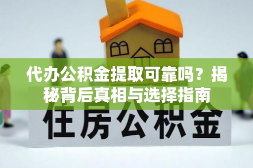 明山代办公积金提取可靠吗？揭秘背后真相与选择指南