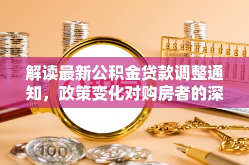 明山解读最新公积金贷款调整通知，政策变化对购房者的深远影响